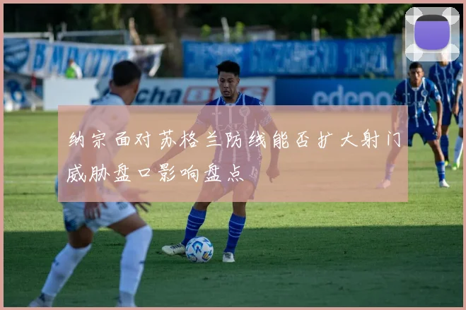 纳宗面对苏格兰防线能否扩大射门威胁盘口影响盘点