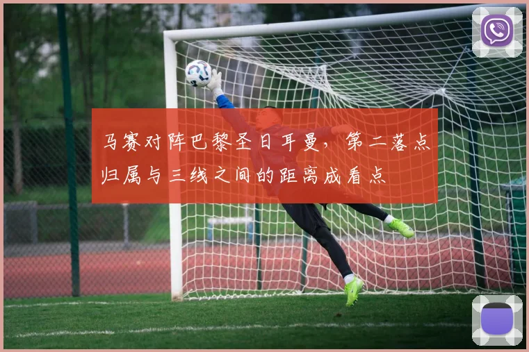 马赛对阵巴黎圣日耳曼，第二落点归属与三线之间的距离成看点