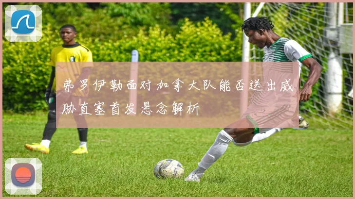 弗罗伊勒面对加拿大队能否送出威胁直塞首发悬念解析