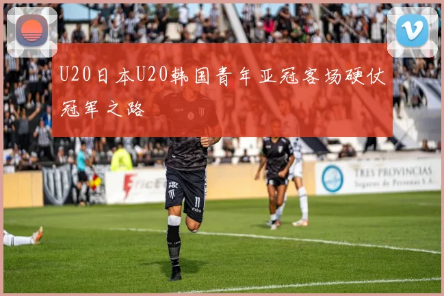 U20日本U20韩国青年亚冠客场硬仗冠军之路