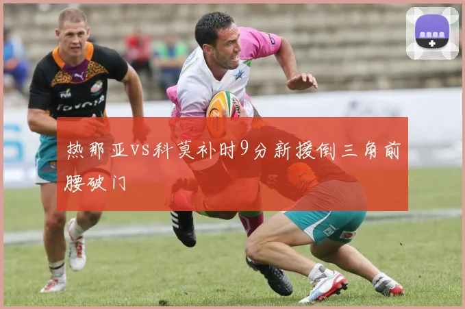 热那亚vs科莫补时9分新援倒三角前腰破门