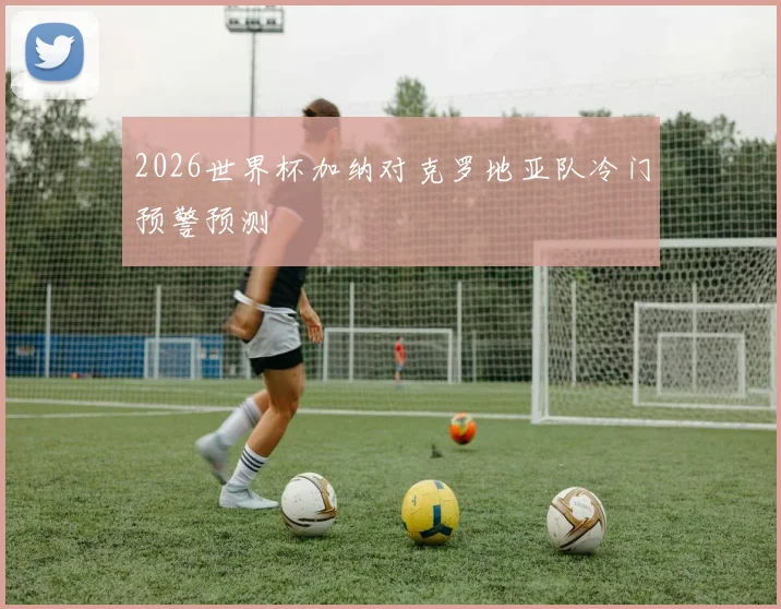 2026世界杯加纳对克罗地亚队冷门预警预测