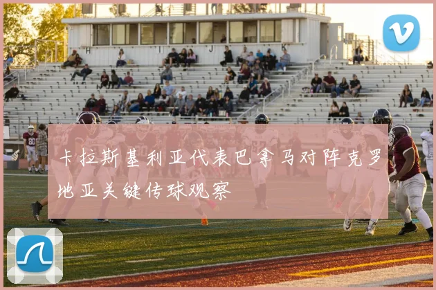 卡拉斯基利亚代表巴拿马对阵克罗地亚关键传球观察