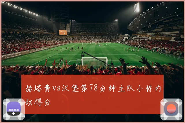 赫塔费vs汉堡第78分钟主队小将内切得分
