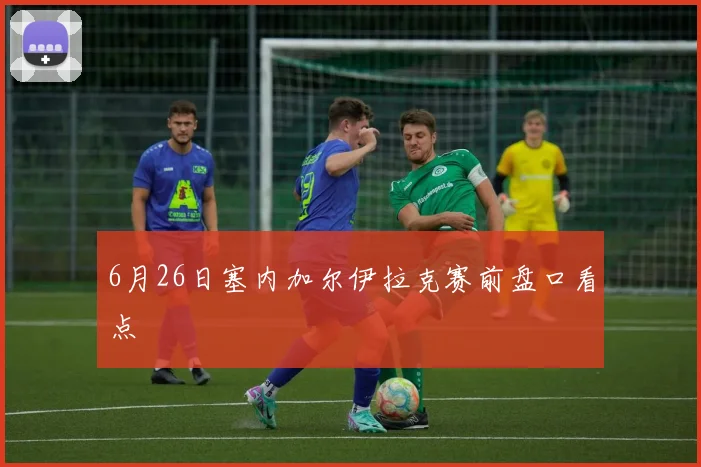6月26日塞内加尔伊拉克赛前盘口看点