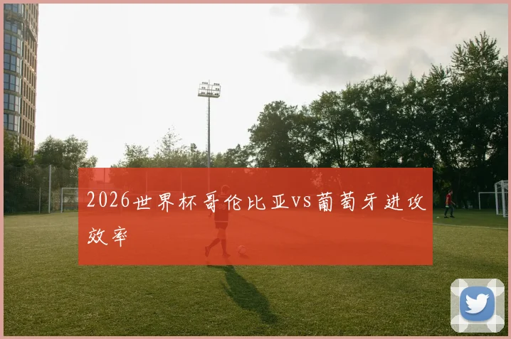2026世界杯哥伦比亚vs葡萄牙进攻效率