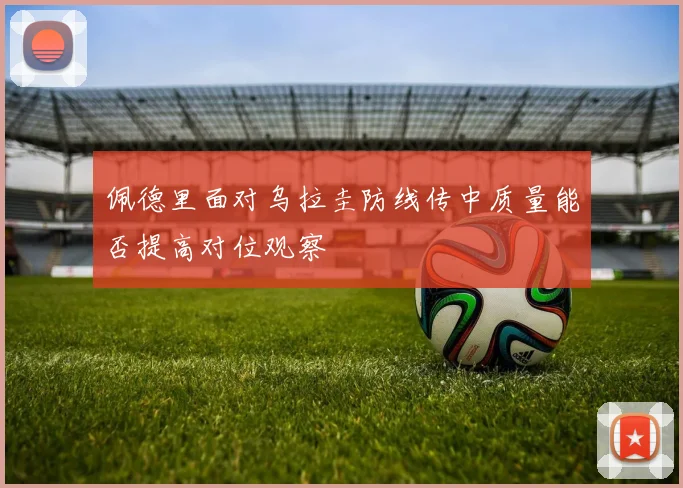 佩德里面对乌拉圭防线传中质量能否提高对位观察