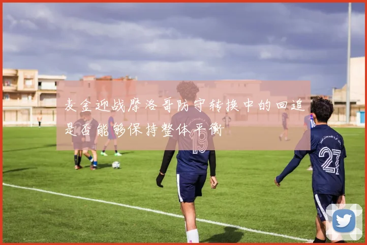 麦金迎战摩洛哥防守转换中的回追是否能够保持整体平衡