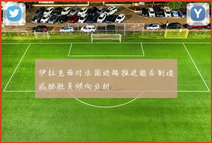 伊拉克面对法国边路推进能否制造威胁胜负倾向分析