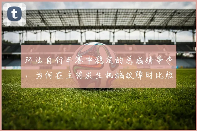 环法自行车赛中稳定的总成绩争夺，为何在主将发生机械故障时比短期高光更可靠