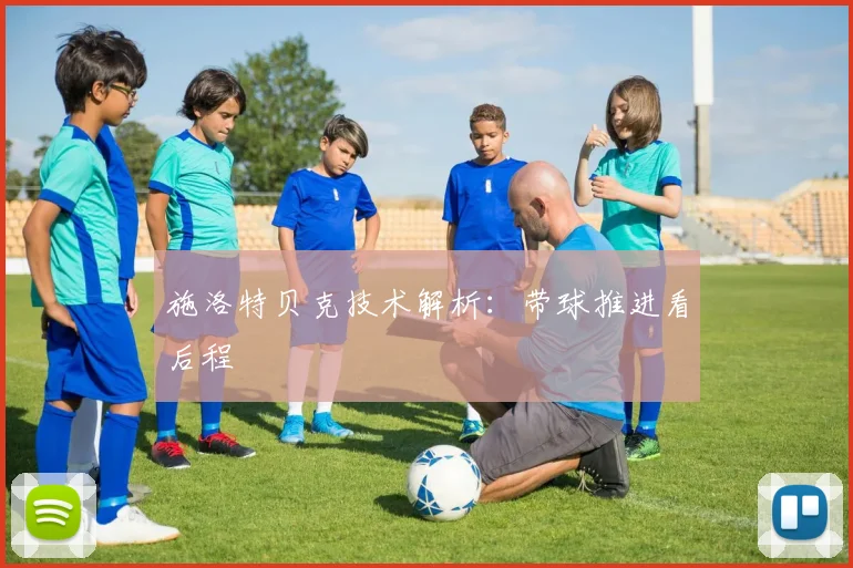 施洛特贝克技术解析：带球推进看后程