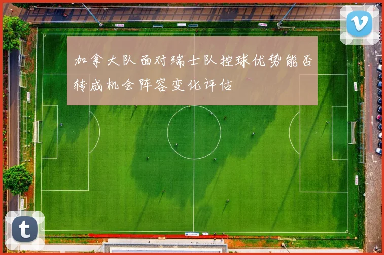 加拿大队面对瑞士队控球优势能否转成机会阵容变化评估