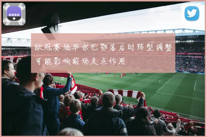 欧冠赛场毕尔巴鄂落后时阵型调整可能影响前场支点作用