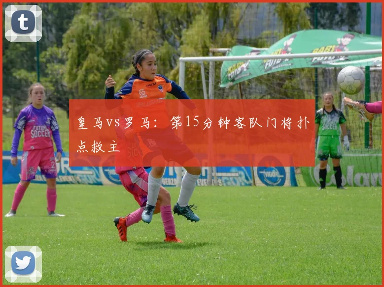 皇马vs罗马：第15分钟客队门将扑点救主
