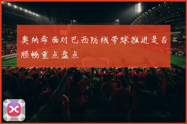 奥纳希面对巴西防线带球推进是否顺畅重点盘点