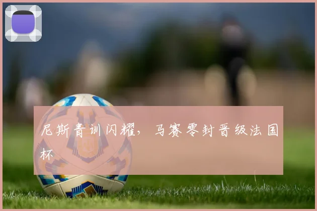 尼斯青训闪耀，马赛零封晋级法国杯