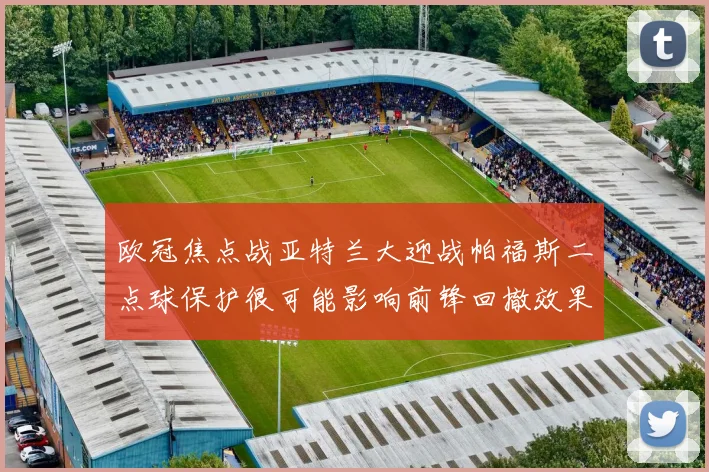 欧冠焦点战亚特兰大迎战帕福斯二点球保护很可能影响前锋回撤效果