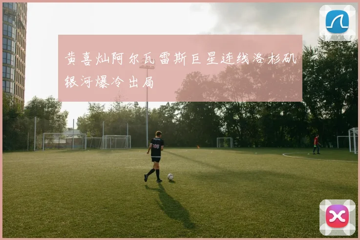 黄喜灿阿尔瓦雷斯巨星连线洛杉矶银河爆冷出局