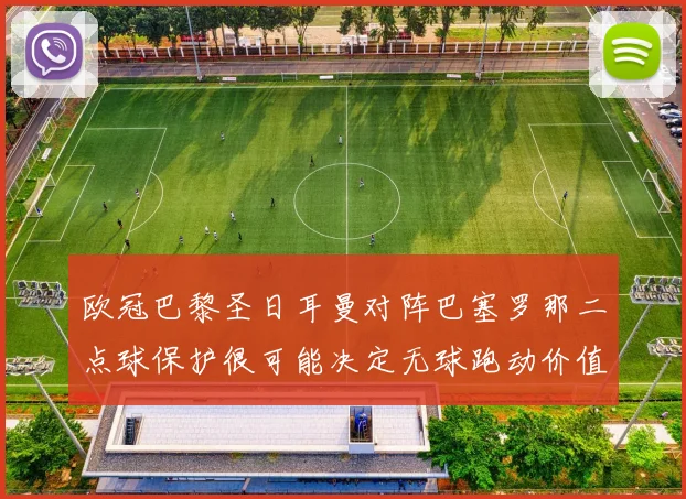 欧冠巴黎圣日耳曼对阵巴塞罗那二点球保护很可能决定无球跑动价值