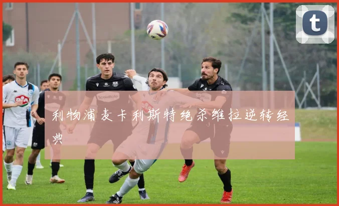 利物浦麦卡利斯特绝杀维拉逆转经典