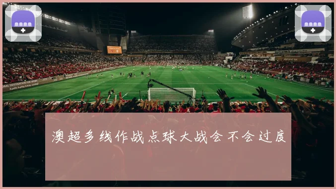 澳超多线作战点球大战会不会过度