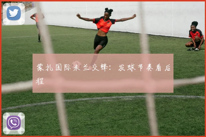 蒙扎国际米兰交锋：发球节奏看后程