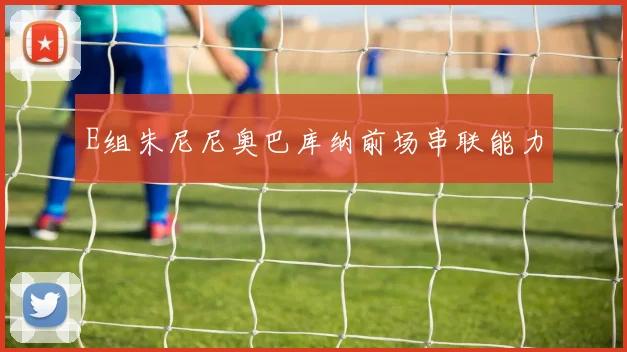 E组朱尼尼奥巴库纳前场串联能力